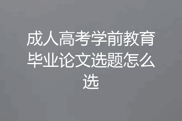 成人高考学前教育毕业论文选题怎么选