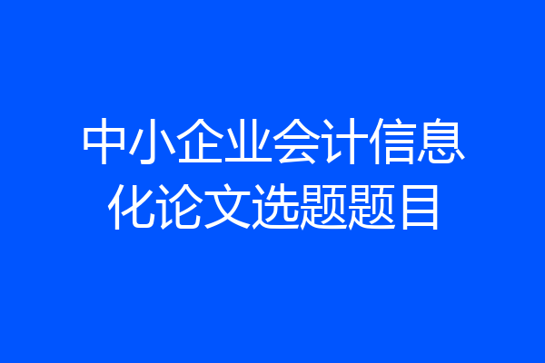 中小企业会计信息化论文选题题目