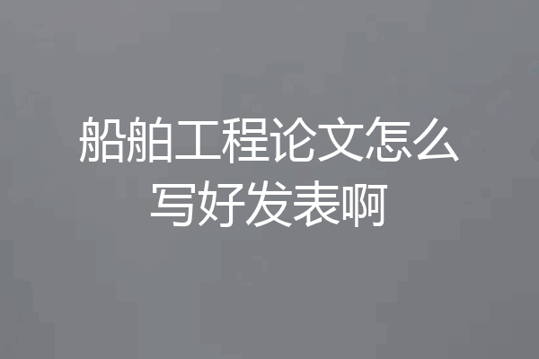 船舶工程论文怎么写好发表啊