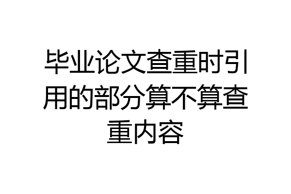 毕业论文查重时引用的部分算不算查重内容
