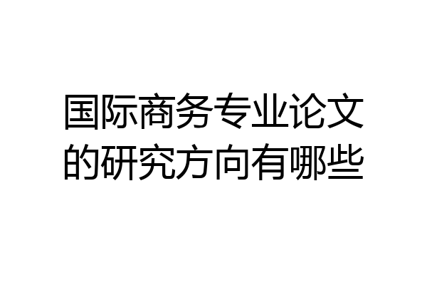 国际商务专业论文的研究方向有哪些