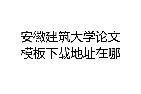 安徽建筑大学论文模板下载地址在哪
