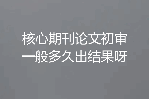 核心期刊论文初审一般多久出结果呀