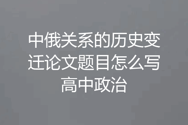 中俄关系的历史变迁论文题目怎么写高中政治