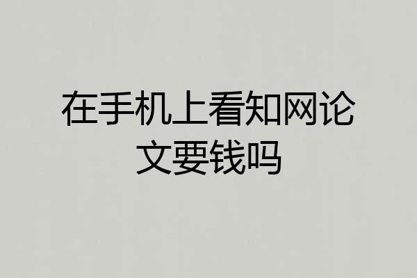 在手机上看知网论文要钱吗