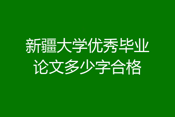 新疆大学优秀毕业论文多少字合格