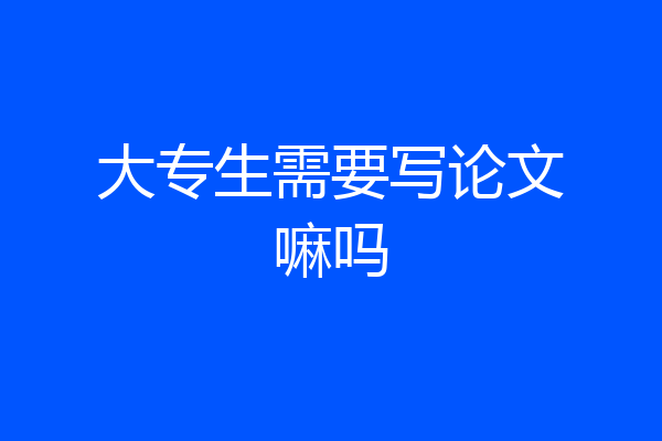 大专生需要写论文嘛吗