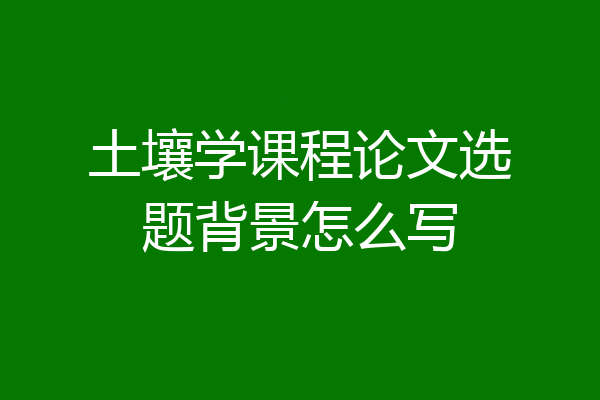 土壤学课程论文选题背景怎么写