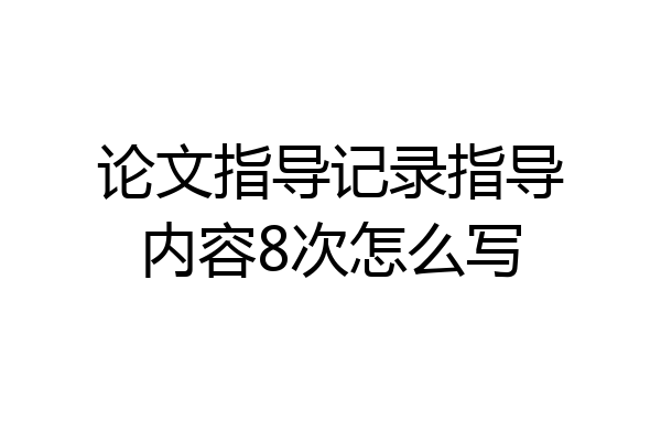 论文指导记录指导内容8次怎么写