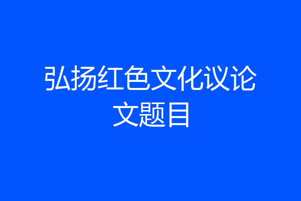 弘扬红色文化议论文题目
