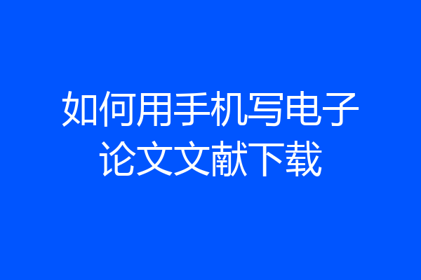 如何用手机写电子论文文献下载