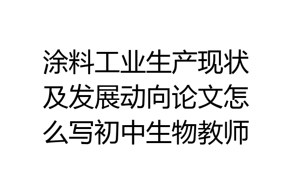 涂料工业生产现状及发展动向论文怎么写初中生物教师