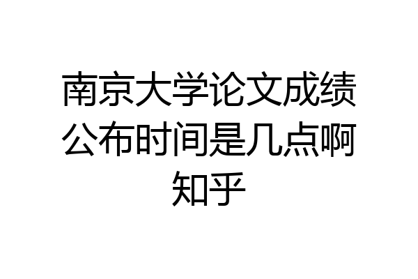 南京大学论文成绩公布时间是几点啊知乎