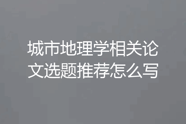 城市地理学相关论文选题推荐怎么写