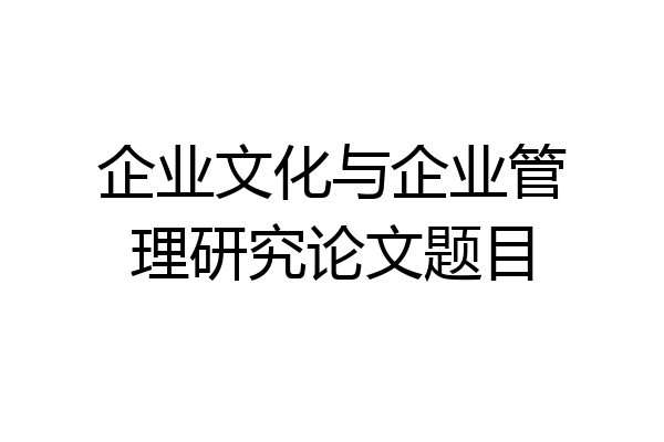 企业文化与企业管理研究论文题目