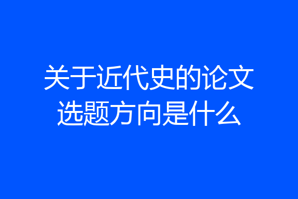 关于近代史的论文选题方向是什么
