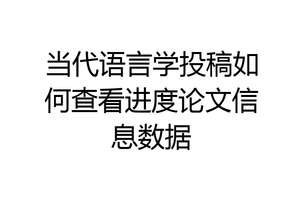 当代语言学投稿如何查看进度论文信息数据