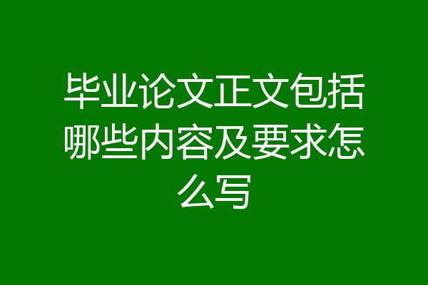 毕业论文正文包括哪些内容及要求怎么写