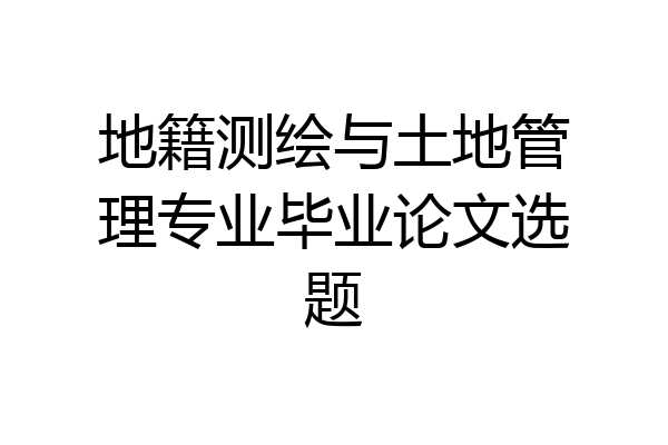 地籍测绘与土地管理专业毕业论文选题