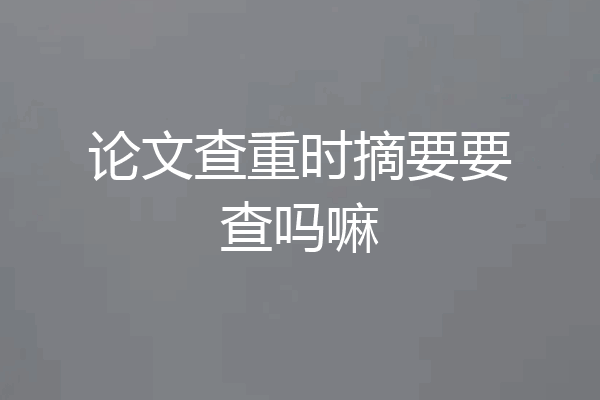 论文查重时摘要要查吗嘛