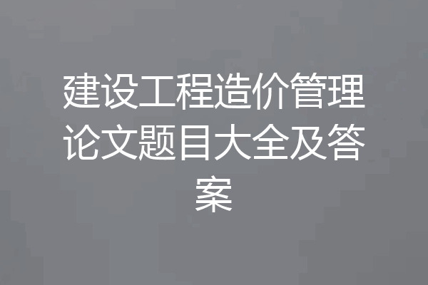 建设工程造价管理论文题目大全及答案