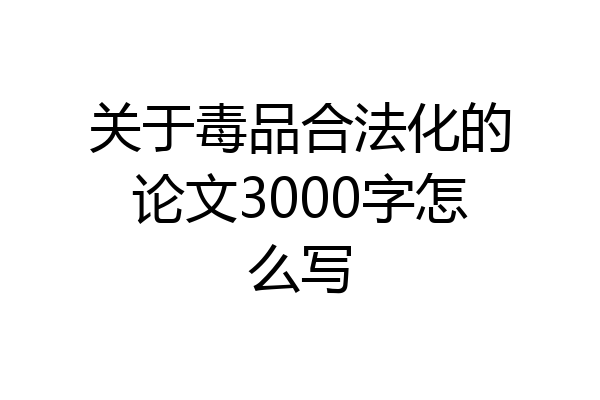 关于毒品合法化的论文3000字怎么写
