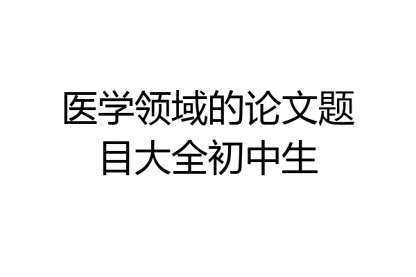 医学领域的论文题目大全初中生