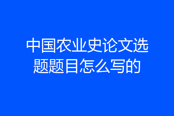 中国农业史论文选题题目怎么写的
