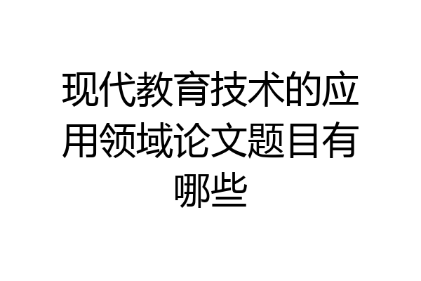 现代教育技术的应用领域论文题目有哪些