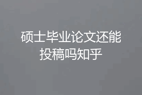 硕士毕业论文还能投稿吗知乎