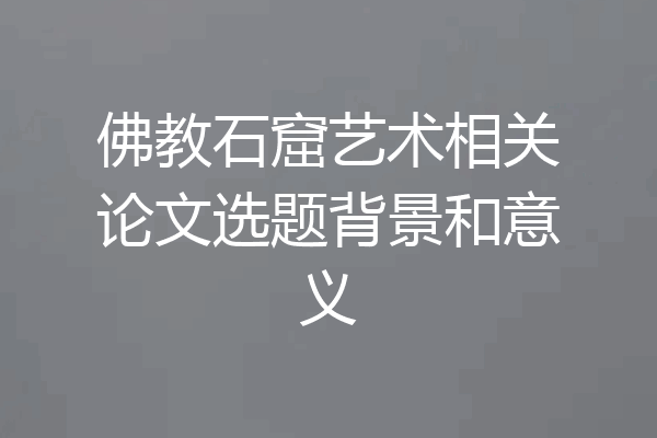 佛教石窟艺术相关论文选题背景和意义