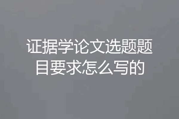 证据学论文选题题目要求怎么写的