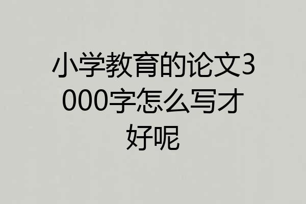 小学教育的论文3000字怎么写才好呢