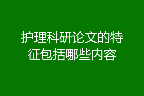 护理科研论文的特征包括哪些内容