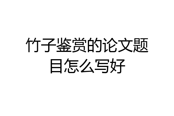 竹子鉴赏的论文题目怎么写好