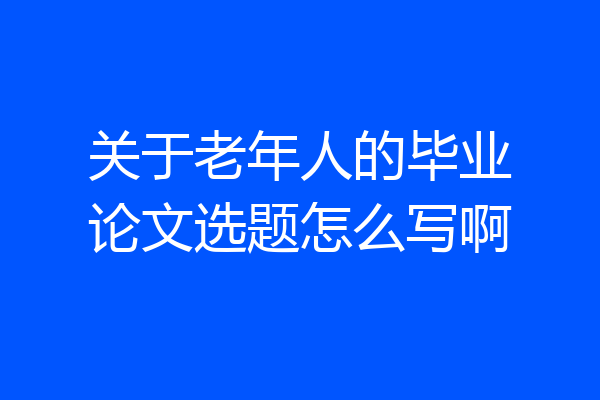 关于老年人的毕业论文选题怎么写啊
