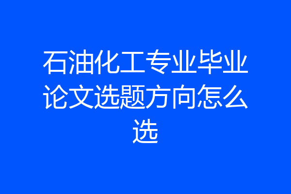石油化工专业毕业论文选题方向怎么选