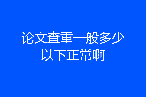 论文查重一般多少以下正常啊