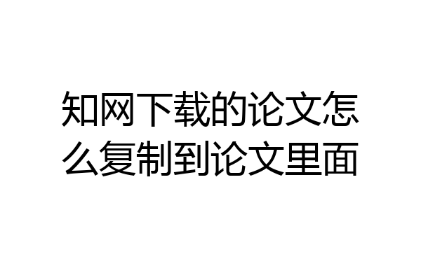 知网下载的论文怎么复制到论文里面