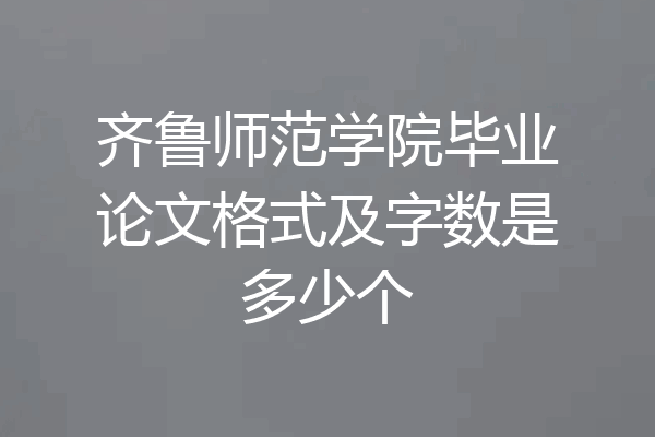 齐鲁师范学院毕业论文格式及字数是多少个