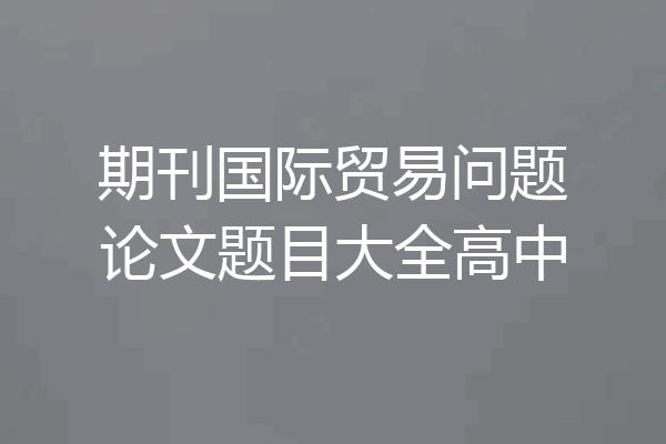 期刊国际贸易问题论文题目大全高中