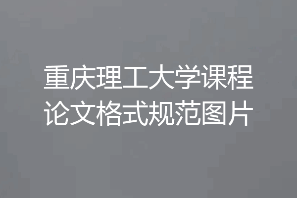 重庆理工大学课程论文格式规范图片