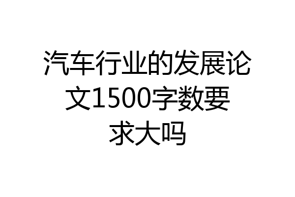 汽车行业的发展论文1500字数要求大吗