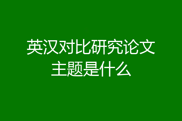 英汉对比研究论文主题是什么