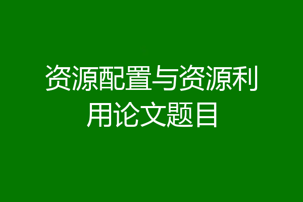 资源配置与资源利用论文题目