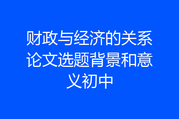 财政与经济的关系论文选题背景和意义初中
