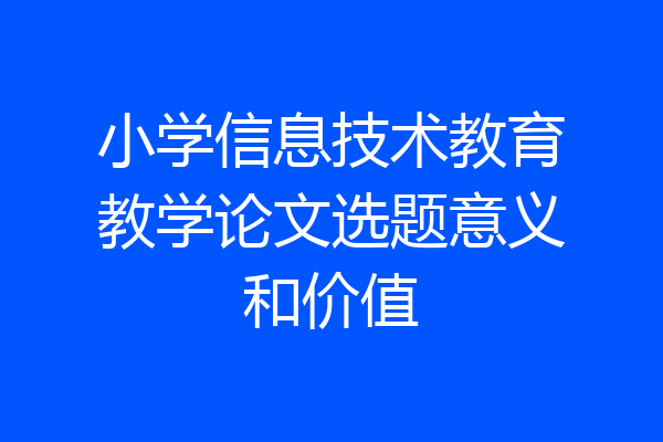 小学信息技术教育教学论文选题意义和价值