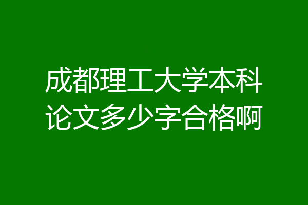 成都理工大学本科论文多少字合格啊