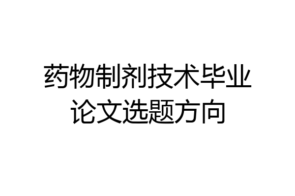 药物制剂技术毕业论文选题方向