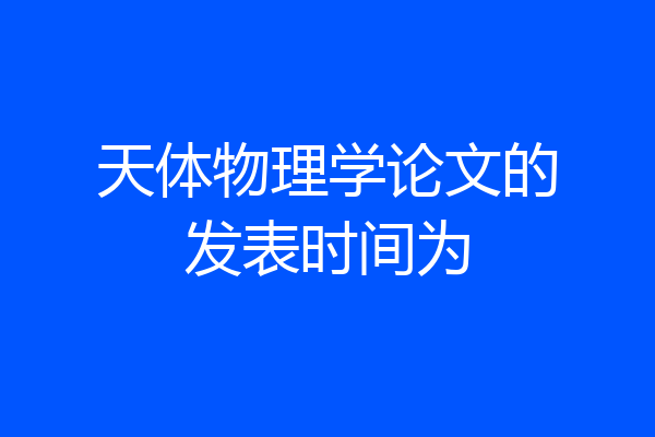 天体物理学论文的发表时间为